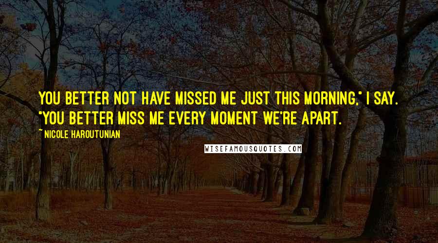 Nicole Haroutunian Quotes: You better not have missed me just this morning," I say. "You better miss me every moment we're apart.