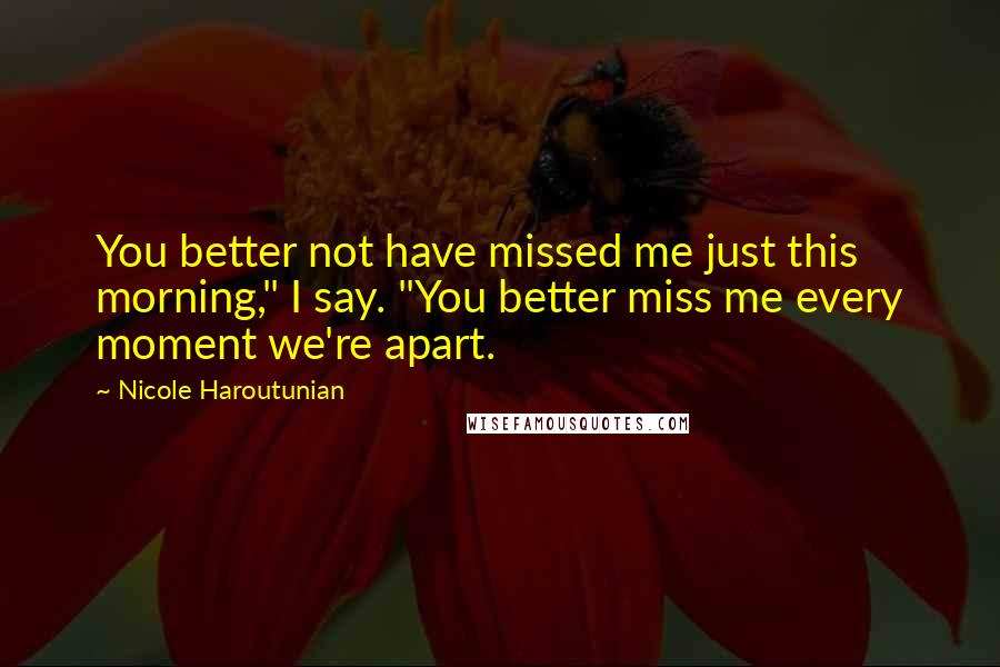 Nicole Haroutunian Quotes: You better not have missed me just this morning," I say. "You better miss me every moment we're apart.