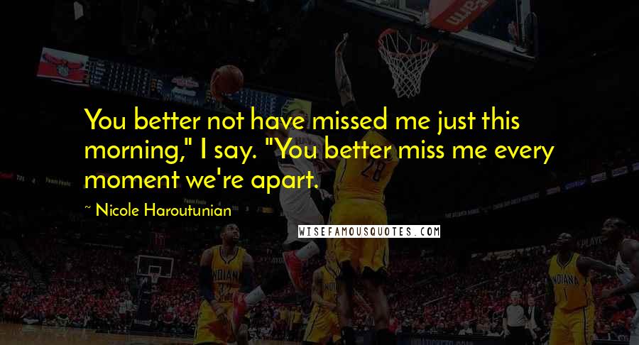 Nicole Haroutunian Quotes: You better not have missed me just this morning," I say. "You better miss me every moment we're apart.