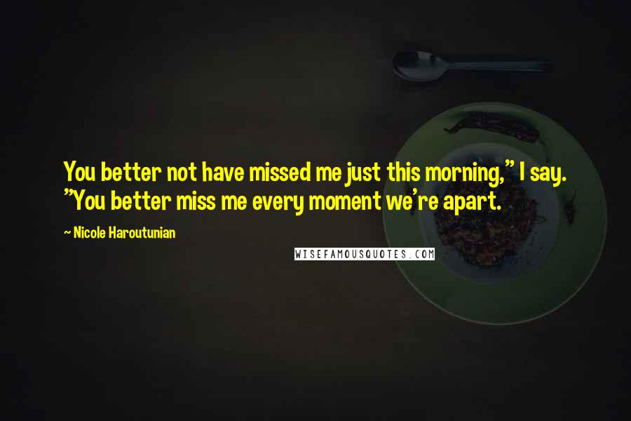 Nicole Haroutunian Quotes: You better not have missed me just this morning," I say. "You better miss me every moment we're apart.