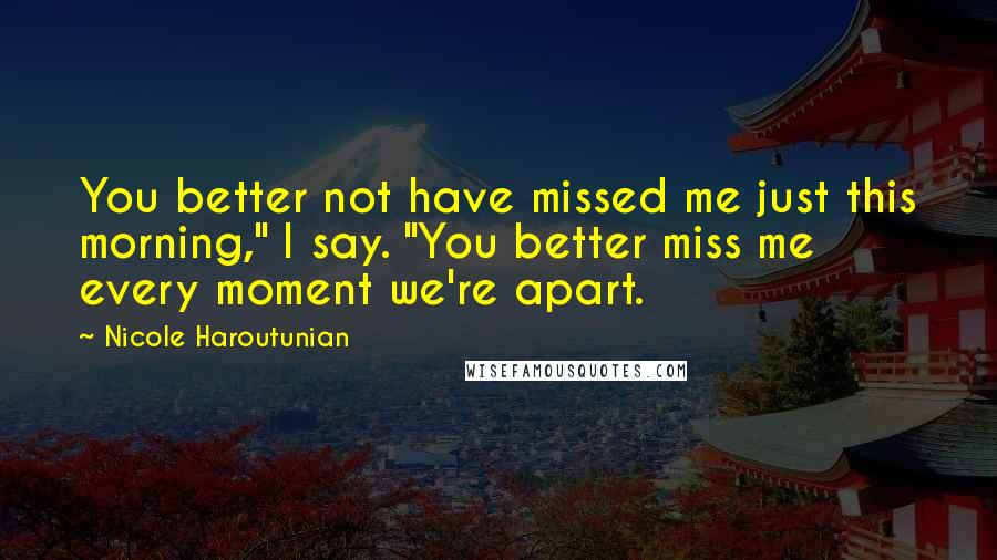 Nicole Haroutunian Quotes: You better not have missed me just this morning," I say. "You better miss me every moment we're apart.