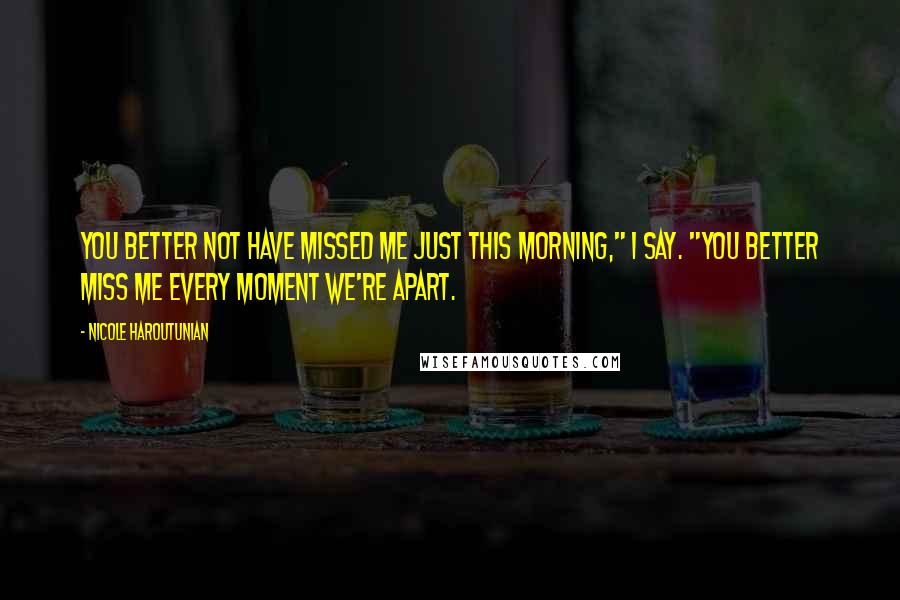 Nicole Haroutunian Quotes: You better not have missed me just this morning," I say. "You better miss me every moment we're apart.