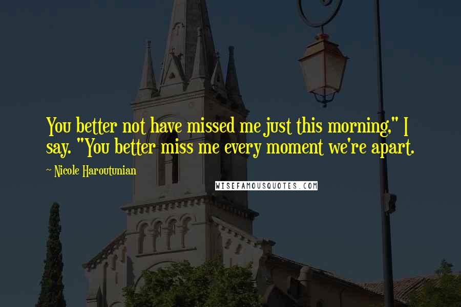 Nicole Haroutunian Quotes: You better not have missed me just this morning," I say. "You better miss me every moment we're apart.