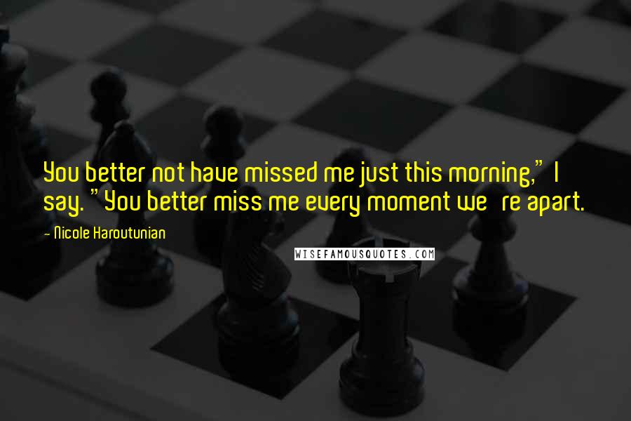 Nicole Haroutunian Quotes: You better not have missed me just this morning," I say. "You better miss me every moment we're apart.