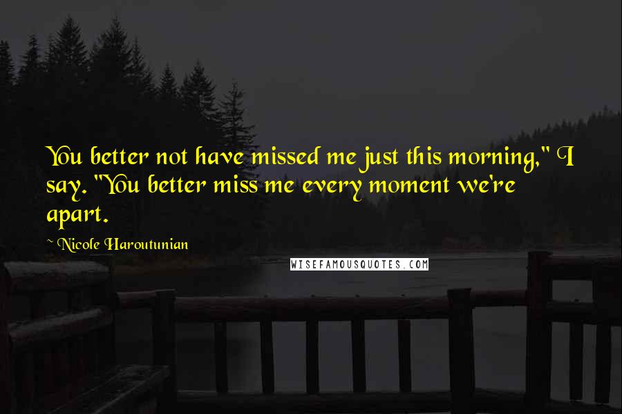 Nicole Haroutunian Quotes: You better not have missed me just this morning," I say. "You better miss me every moment we're apart.