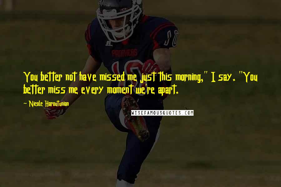 Nicole Haroutunian Quotes: You better not have missed me just this morning," I say. "You better miss me every moment we're apart.