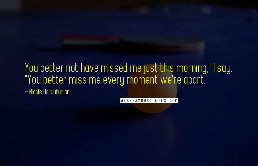 Nicole Haroutunian Quotes: You better not have missed me just this morning," I say. "You better miss me every moment we're apart.