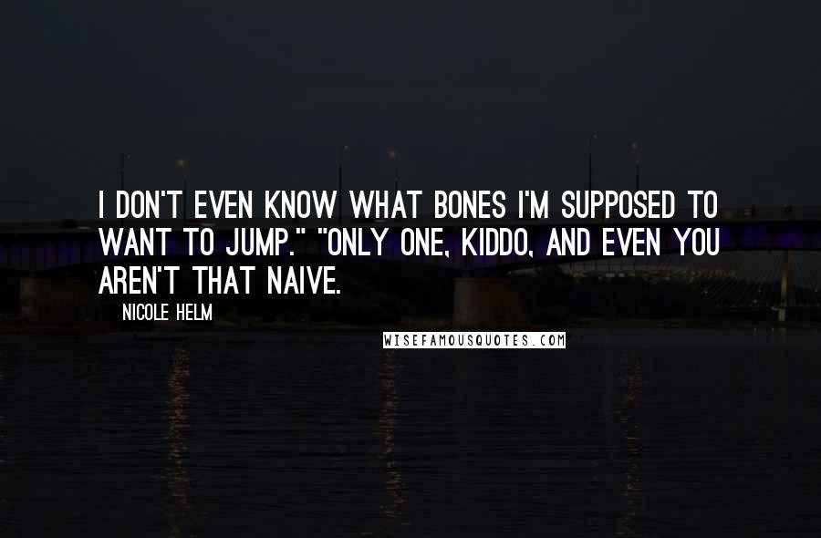 Nicole Helm Quotes: I don't even know what bones I'm supposed to want to jump." "Only one, kiddo, and even you aren't that naive.