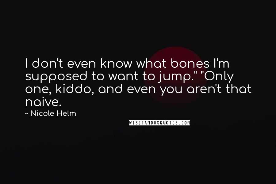 Nicole Helm Quotes: I don't even know what bones I'm supposed to want to jump." "Only one, kiddo, and even you aren't that naive.