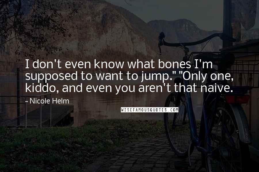 Nicole Helm Quotes: I don't even know what bones I'm supposed to want to jump." "Only one, kiddo, and even you aren't that naive.