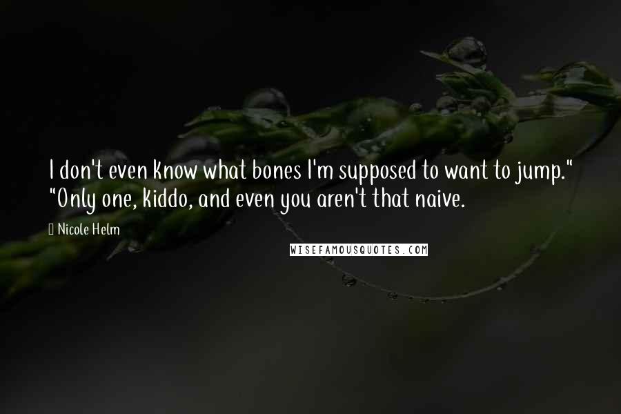 Nicole Helm Quotes: I don't even know what bones I'm supposed to want to jump." "Only one, kiddo, and even you aren't that naive.