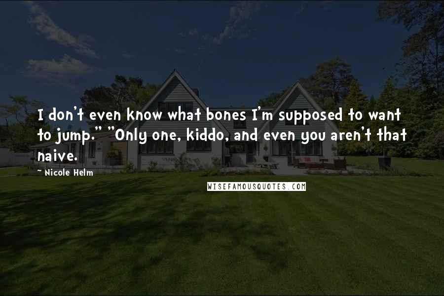 Nicole Helm Quotes: I don't even know what bones I'm supposed to want to jump." "Only one, kiddo, and even you aren't that naive.