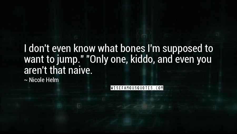 Nicole Helm Quotes: I don't even know what bones I'm supposed to want to jump." "Only one, kiddo, and even you aren't that naive.