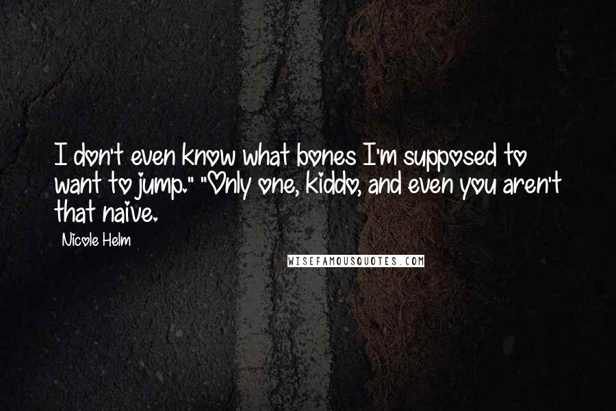 Nicole Helm Quotes: I don't even know what bones I'm supposed to want to jump." "Only one, kiddo, and even you aren't that naive.