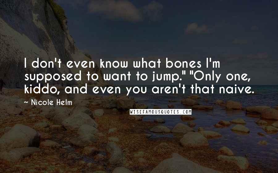 Nicole Helm Quotes: I don't even know what bones I'm supposed to want to jump." "Only one, kiddo, and even you aren't that naive.