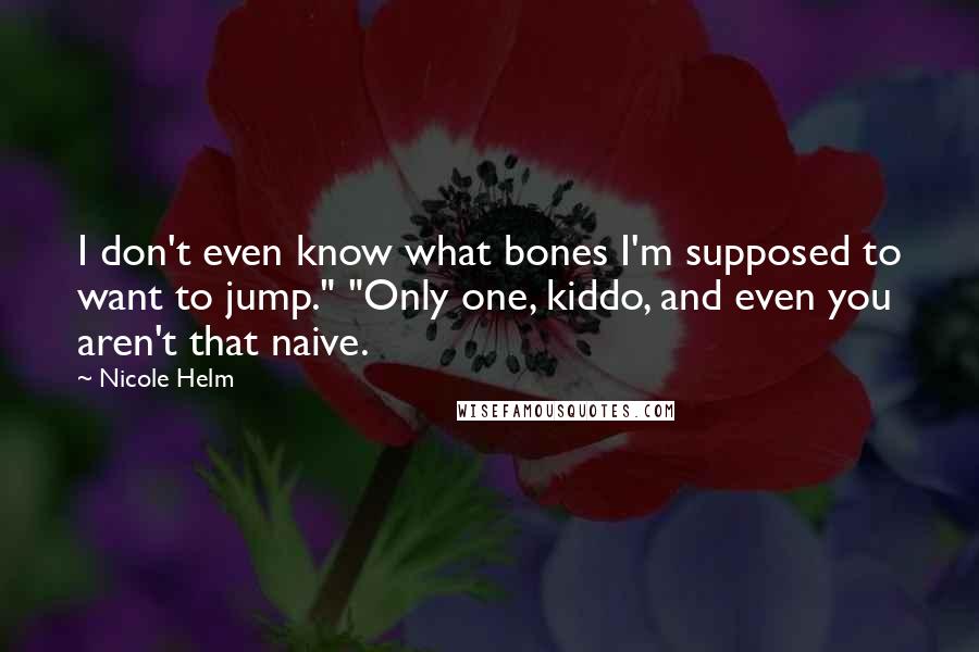 Nicole Helm Quotes: I don't even know what bones I'm supposed to want to jump." "Only one, kiddo, and even you aren't that naive.