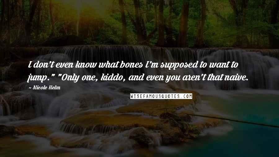 Nicole Helm Quotes: I don't even know what bones I'm supposed to want to jump." "Only one, kiddo, and even you aren't that naive.