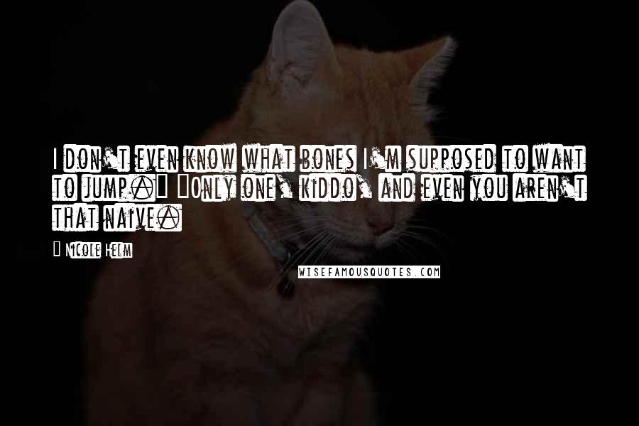 Nicole Helm Quotes: I don't even know what bones I'm supposed to want to jump." "Only one, kiddo, and even you aren't that naive.