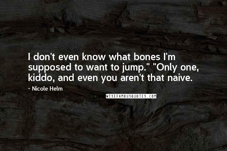 Nicole Helm Quotes: I don't even know what bones I'm supposed to want to jump." "Only one, kiddo, and even you aren't that naive.