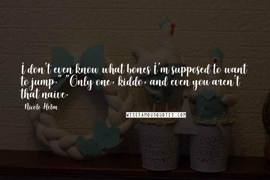 Nicole Helm Quotes: I don't even know what bones I'm supposed to want to jump." "Only one, kiddo, and even you aren't that naive.