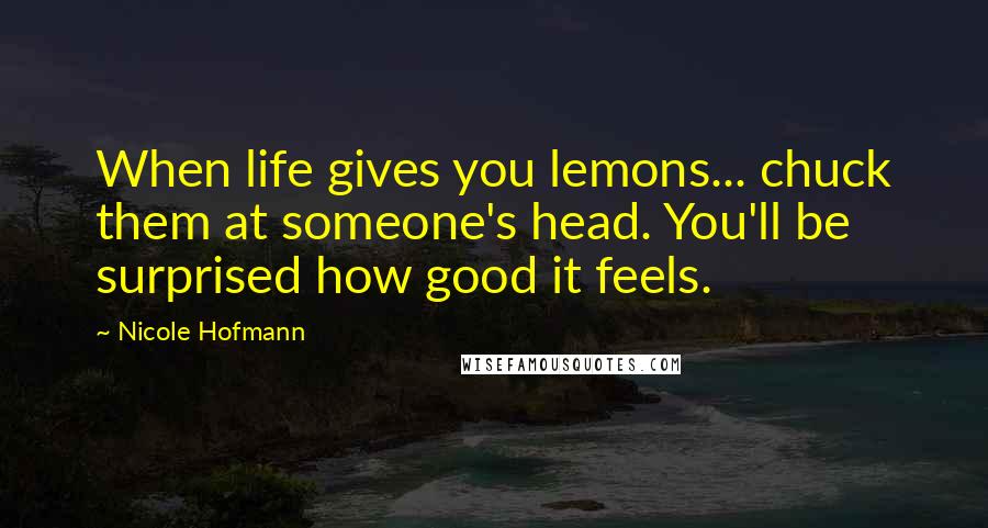 Nicole Hofmann Quotes: When life gives you lemons... chuck them at someone's head. You'll be surprised how good it feels.
