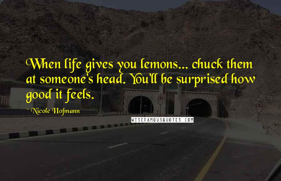 Nicole Hofmann Quotes: When life gives you lemons... chuck them at someone's head. You'll be surprised how good it feels.