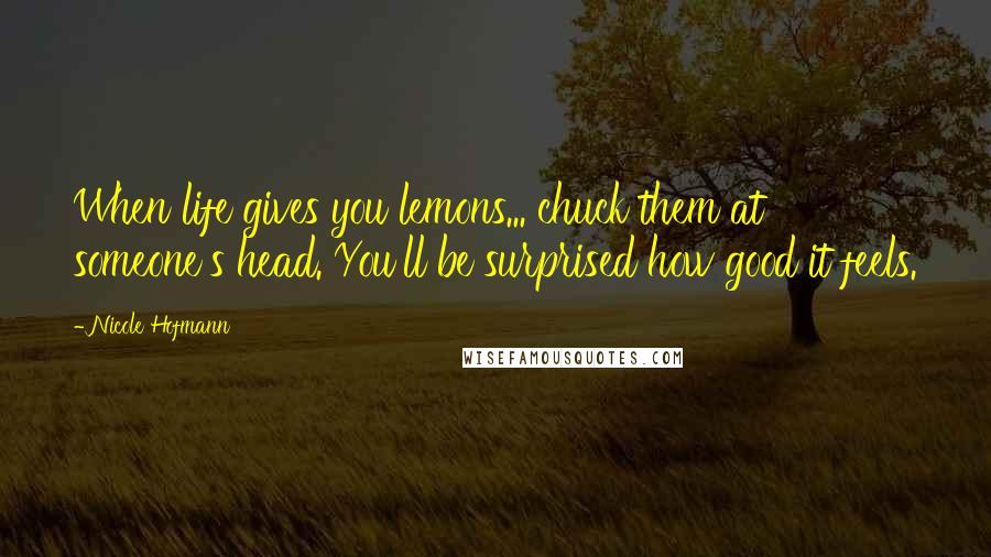 Nicole Hofmann Quotes: When life gives you lemons... chuck them at someone's head. You'll be surprised how good it feels.