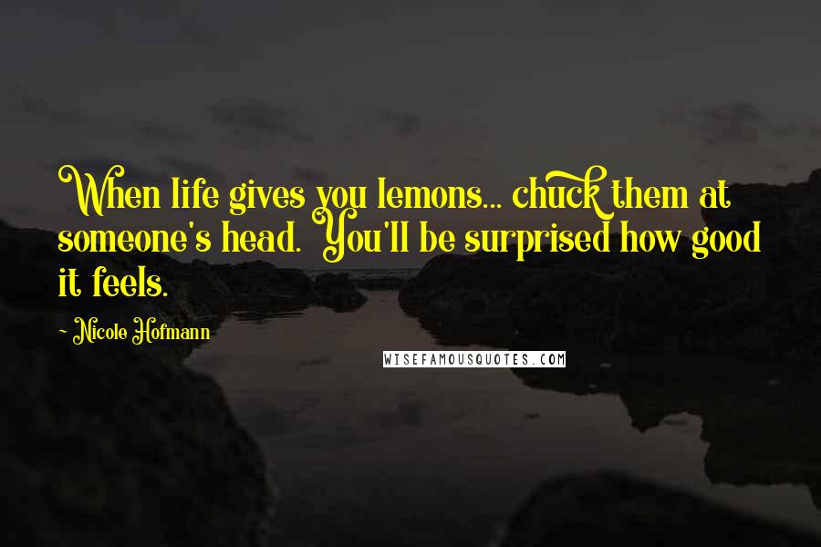 Nicole Hofmann Quotes: When life gives you lemons... chuck them at someone's head. You'll be surprised how good it feels.