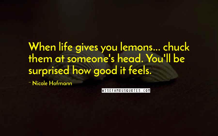 Nicole Hofmann Quotes: When life gives you lemons... chuck them at someone's head. You'll be surprised how good it feels.