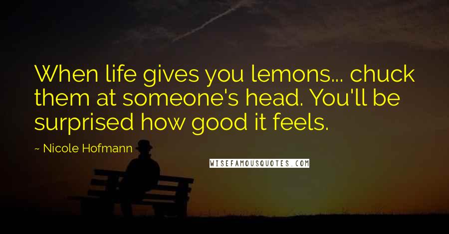 Nicole Hofmann Quotes: When life gives you lemons... chuck them at someone's head. You'll be surprised how good it feels.