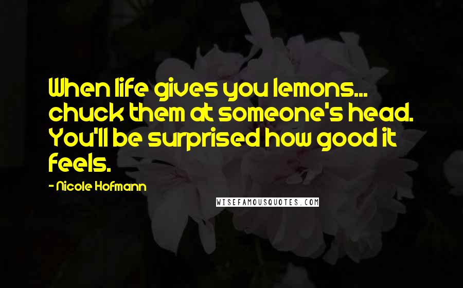 Nicole Hofmann Quotes: When life gives you lemons... chuck them at someone's head. You'll be surprised how good it feels.