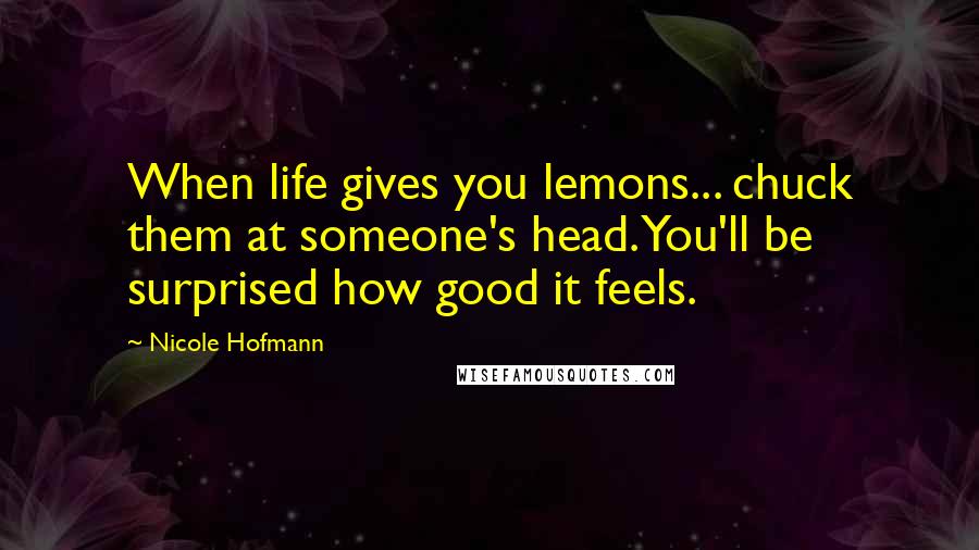 Nicole Hofmann Quotes: When life gives you lemons... chuck them at someone's head. You'll be surprised how good it feels.