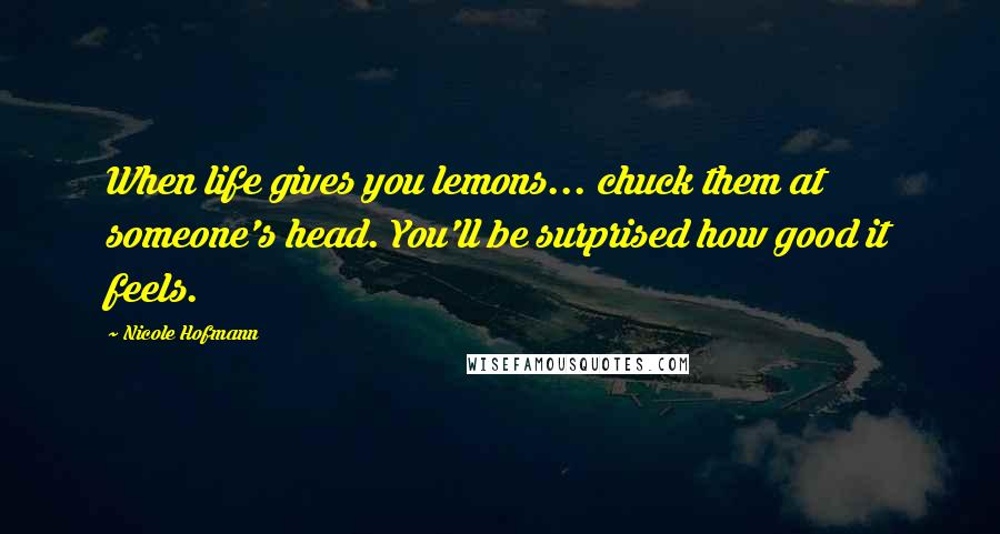 Nicole Hofmann Quotes: When life gives you lemons... chuck them at someone's head. You'll be surprised how good it feels.