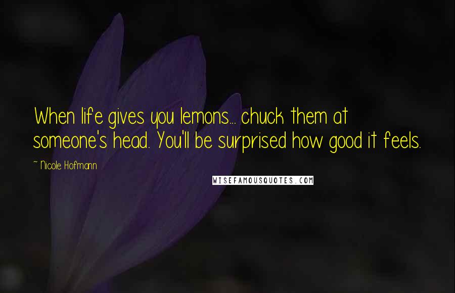 Nicole Hofmann Quotes: When life gives you lemons... chuck them at someone's head. You'll be surprised how good it feels.