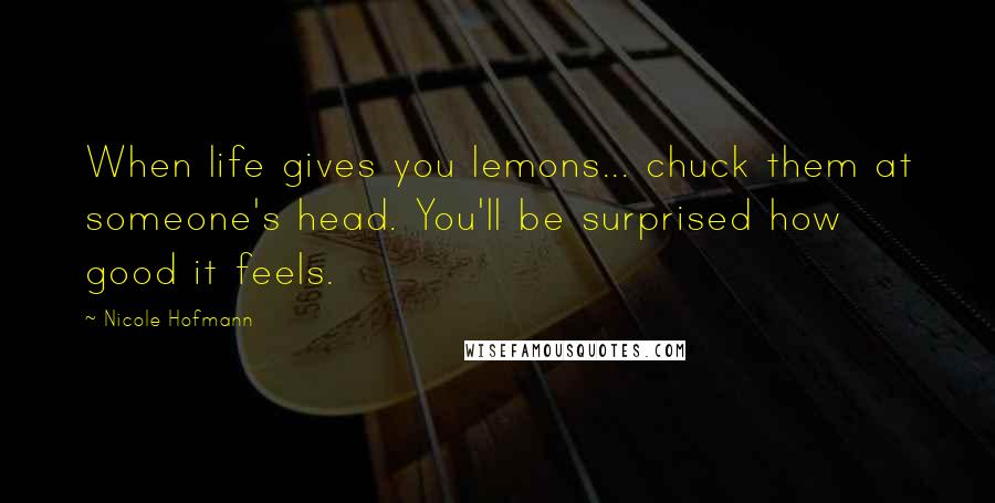 Nicole Hofmann Quotes: When life gives you lemons... chuck them at someone's head. You'll be surprised how good it feels.