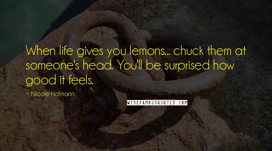 Nicole Hofmann Quotes: When life gives you lemons... chuck them at someone's head. You'll be surprised how good it feels.