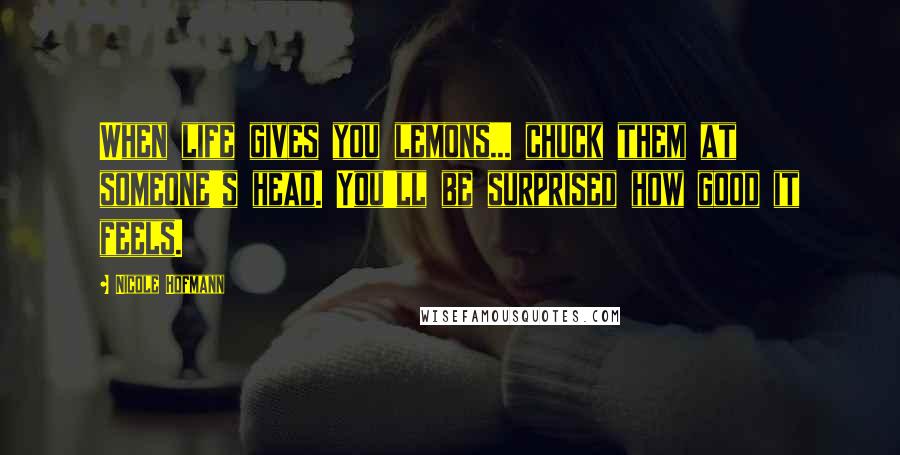 Nicole Hofmann Quotes: When life gives you lemons... chuck them at someone's head. You'll be surprised how good it feels.