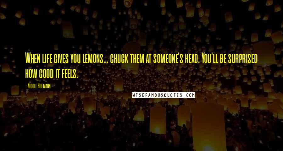 Nicole Hofmann Quotes: When life gives you lemons... chuck them at someone's head. You'll be surprised how good it feels.