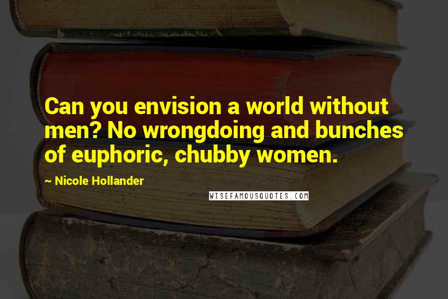 Nicole Hollander Quotes: Can you envision a world without men? No wrongdoing and bunches of euphoric, chubby women.
