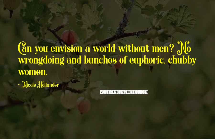 Nicole Hollander Quotes: Can you envision a world without men? No wrongdoing and bunches of euphoric, chubby women.