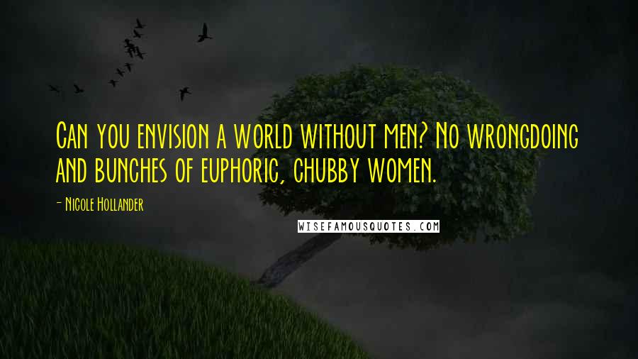 Nicole Hollander Quotes: Can you envision a world without men? No wrongdoing and bunches of euphoric, chubby women.