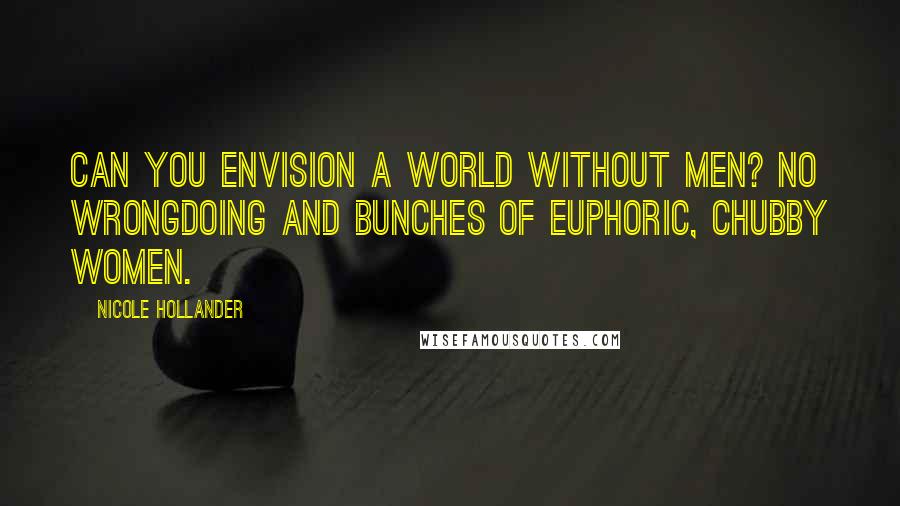 Nicole Hollander Quotes: Can you envision a world without men? No wrongdoing and bunches of euphoric, chubby women.