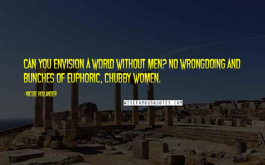 Nicole Hollander Quotes: Can you envision a world without men? No wrongdoing and bunches of euphoric, chubby women.