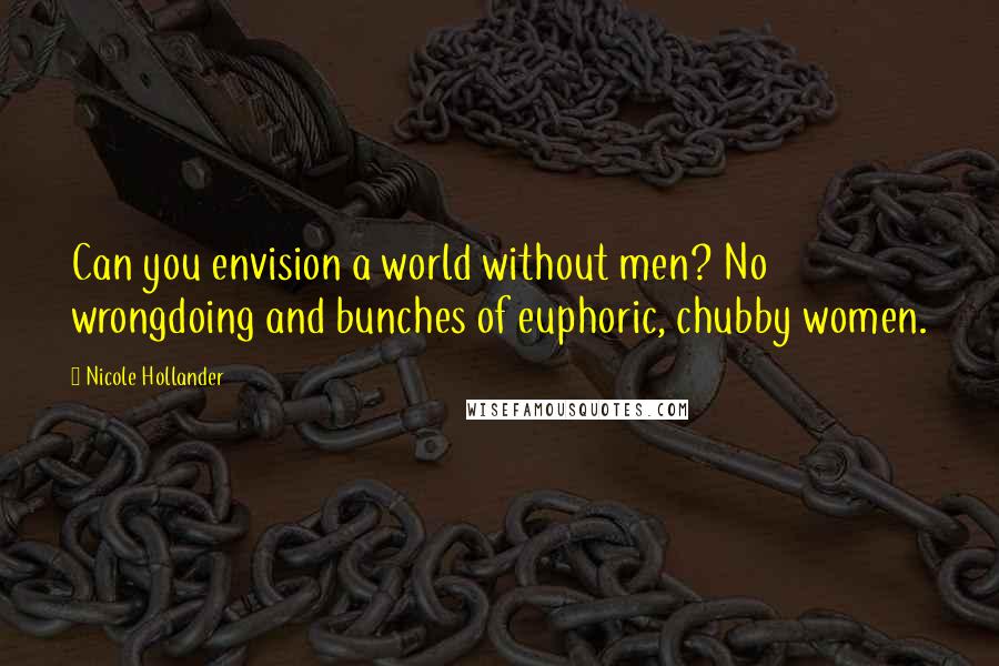 Nicole Hollander Quotes: Can you envision a world without men? No wrongdoing and bunches of euphoric, chubby women.