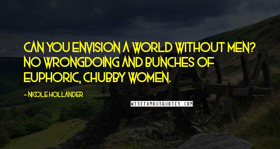 Nicole Hollander Quotes: Can you envision a world without men? No wrongdoing and bunches of euphoric, chubby women.