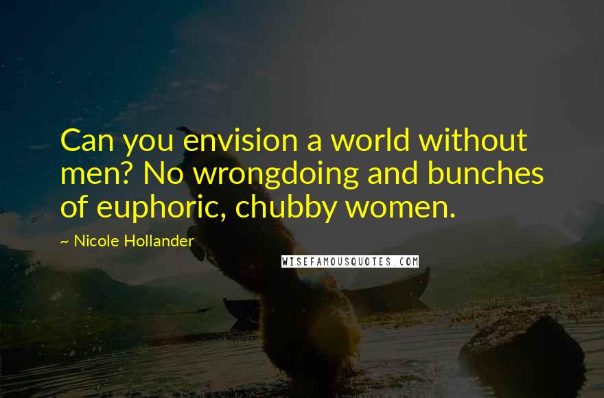 Nicole Hollander Quotes: Can you envision a world without men? No wrongdoing and bunches of euphoric, chubby women.