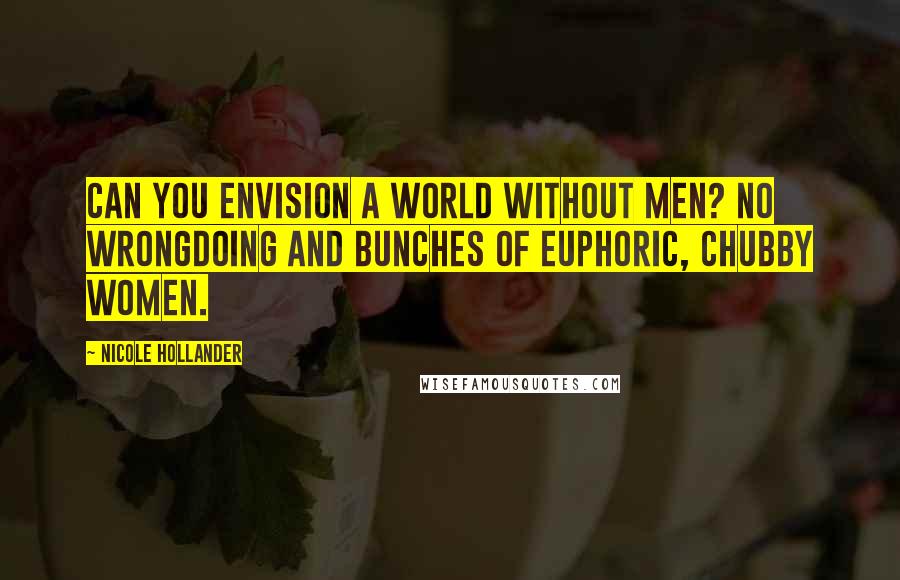 Nicole Hollander Quotes: Can you envision a world without men? No wrongdoing and bunches of euphoric, chubby women.