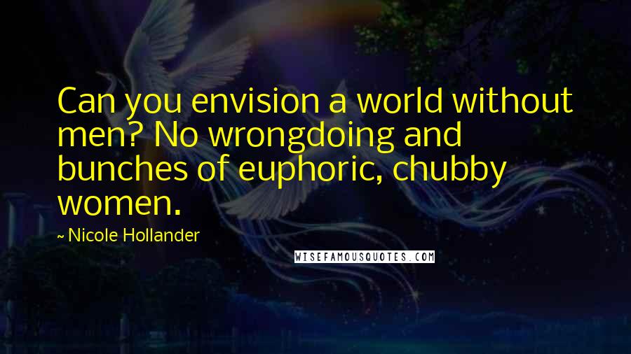 Nicole Hollander Quotes: Can you envision a world without men? No wrongdoing and bunches of euphoric, chubby women.