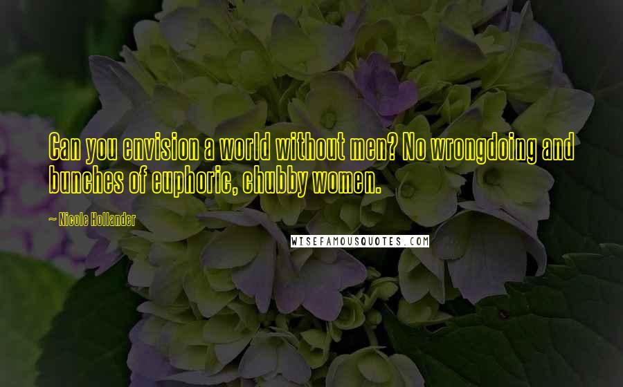 Nicole Hollander Quotes: Can you envision a world without men? No wrongdoing and bunches of euphoric, chubby women.
