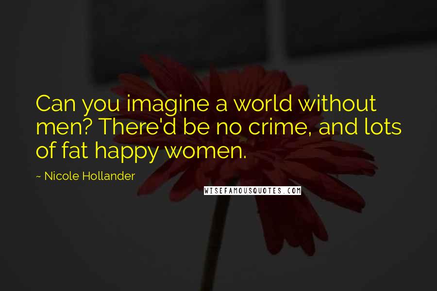 Nicole Hollander Quotes: Can you imagine a world without men? There'd be no crime, and lots of fat happy women.